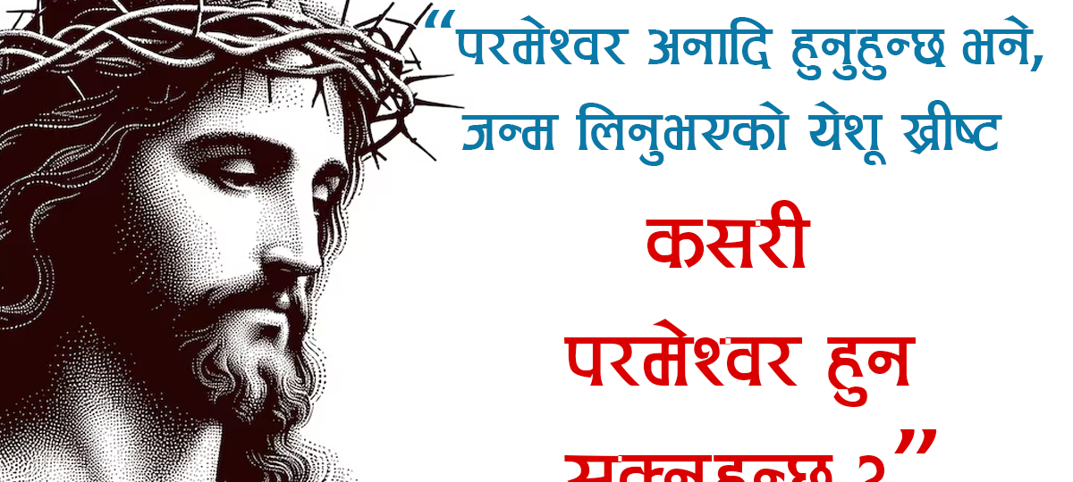 “परमेश्वर अनादि हुनुहुन्छ भने, जन्म लिनुभएको येशू ख्रीष्ट कसरी परमेश्वर हुन सक्नुहुन्छ?”