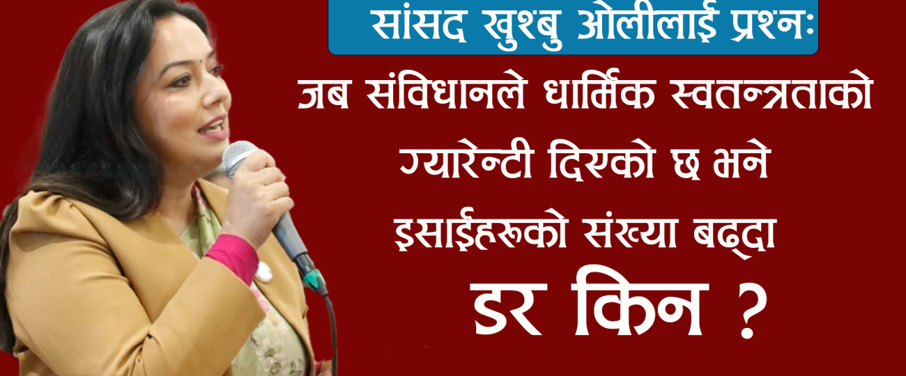 सांसद खुश्बु ओलीलाई प्रश्न: जब संविधानले धार्मिक स्वतन्त्रताको ग्यारेन्टी दिएको छ भने इसाईहरूको संख्या बढ्दा डर किन ?