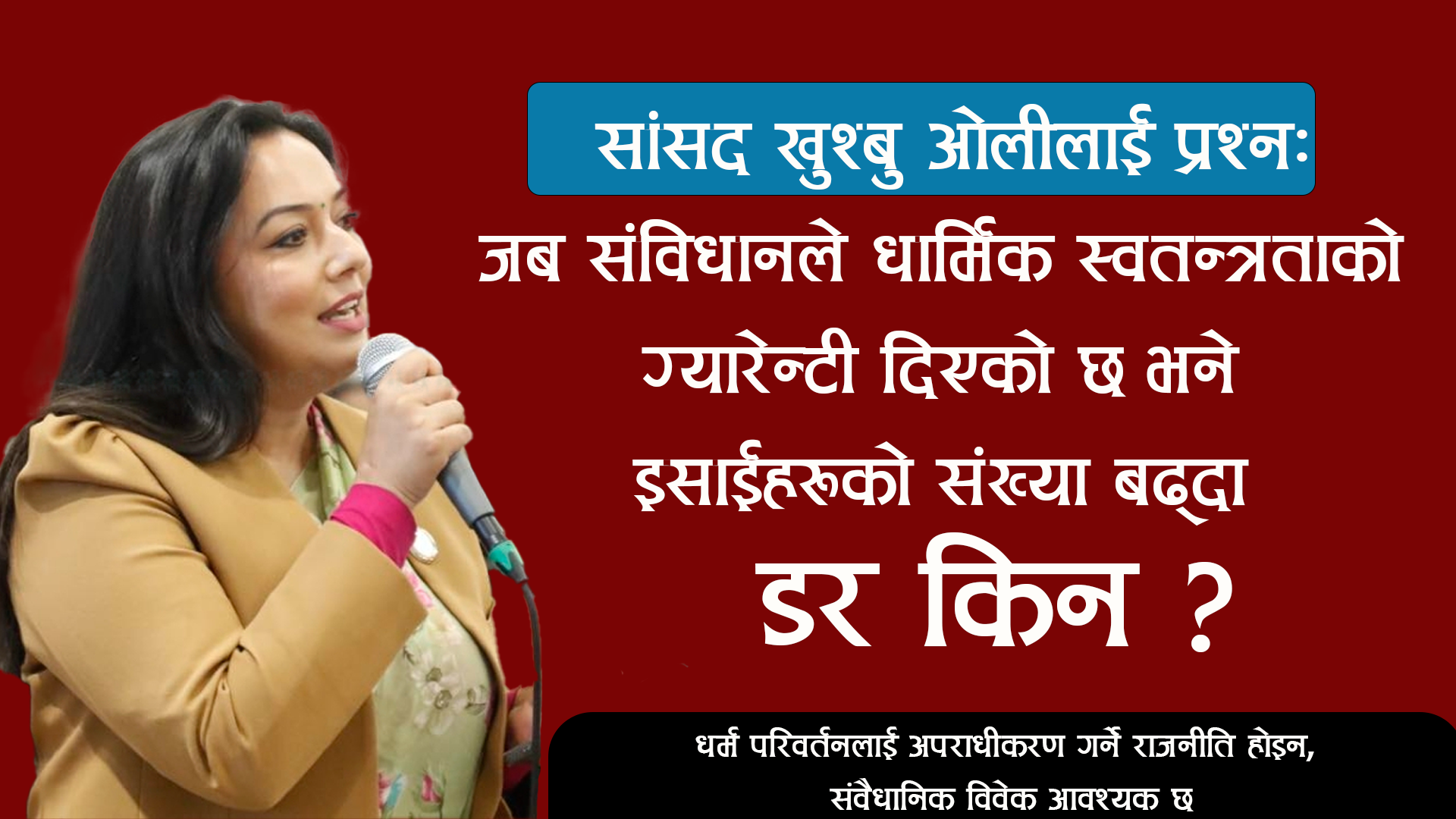 सांसद खुश्बु ओलीलाई प्रश्न: जब संविधानले धार्मिक स्वतन्त्रताको ग्यारेन्टी दिएको छ भने इसाईहरूको संख्या बढ्दा डर किन ? 3 सांसद खुश्बु ओलीलाई प्रश्न: जब संविधानले धार्मिक स्वतन्त्रताको ग्यारेन्टी दिएको छ भने इसाईहरूको संख्या बढ्दा डर किन ?